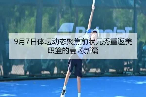 9月7日体坛动态聚焦前状元秀重返美职篮的赛场新篇